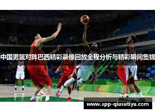 中国男篮对阵巴西精彩录像回放全程分析与精彩瞬间集锦