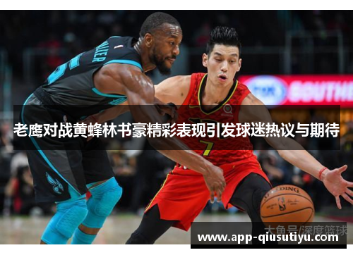 老鹰对战黄蜂林书豪精彩表现引发球迷热议与期待