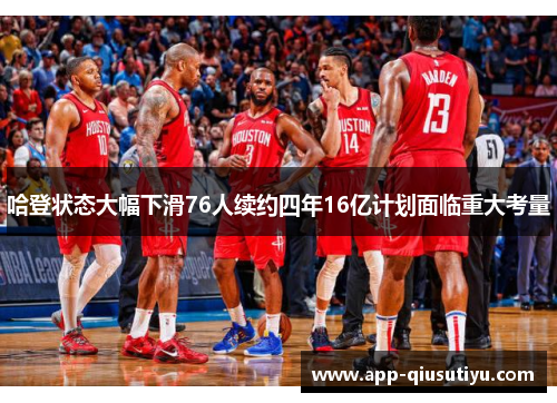 哈登状态大幅下滑76人续约四年16亿计划面临重大考量